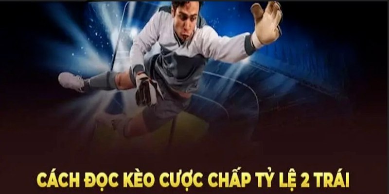 Cách đọc kèo chấp 2 trái là gì để đưa ra lựa chọn chuẩn xác